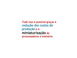 Tudo isso é possível graças à redução dos custos de produção e à miniaturização de processadores e memória  