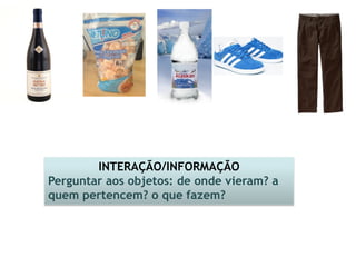 INTERAÇÃO/INFORMAÇÃO 
Perguntar aos objetos: de onde vieram? a quem pertencem? o que fazem?  