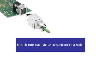 E os objetos que não se comunicam pela rede?  
