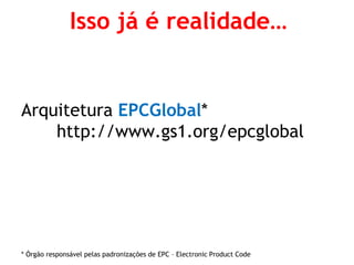 Arquitetura EPCGlobal* http://www.gs1.org/epcglobal 
* Órgão responsável pelas padronizações de EPC – Electronic Product Code 
Isso já é realidade…  