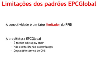 A conectividade é um fator limitador do RFID 
A arquitetura EPCGlobal 
–É focada em supply chain 
–Não aceita IDs não padronizados 
–Cobra pelo serviço do ONS 
Limitações dos padrões EPCGlobal  