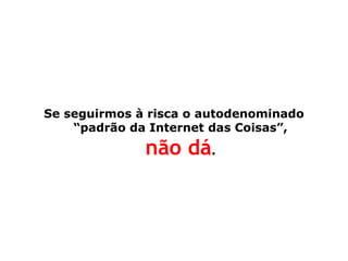 Se seguirmos à risca o autodenominado “padrão da Internet das Coisas”, não dá. 
 