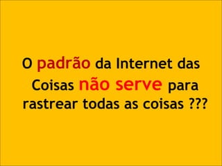 O padrão da Internet das Coisas não serve para rastrear todas as coisas ??? 
 
