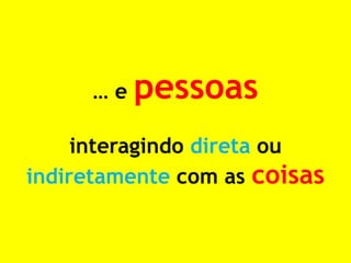… e pessoas interagindo direta ou indiretamente com as coisas  