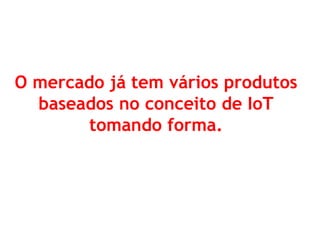 O mercado já tem vários produtos baseados no conceito de IoT tomando forma.  