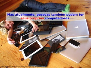 Mas atualmente, pessoas também podem ter seus próprios computadores. 
http://helpmyhelpdesk.com/how-many-devices-is-too-many/  