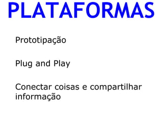 PLATAFORMAS 
Prototipação 
Plug and Play 
Conectar coisas e compartilhar informação 
 