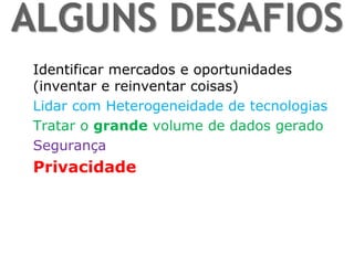 ALGUNS DESAFIOS 
Identificar mercados e oportunidades (inventar e reinventar coisas) 
Lidar com Heterogeneidade de tecnologias 
Tratar o grande volume de dados gerado 
Segurança 
Privacidade 
 