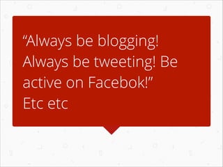“Always be blogging!
Always be tweeting! Be
active on Facebok!”
Etc etc

 