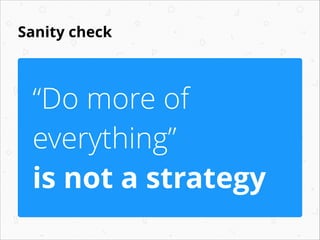 Sanity check

“Do more of
everything”
is not a strategy

 