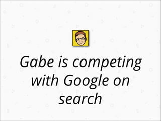 Gabe is competing
with Google on
search

 