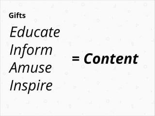 Gifts

Educate
Inform
= Content
Amuse
Inspire

 