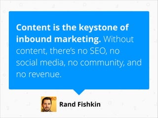 Content is the keystone of
inbound marketing. Without
content, there’s no SEO, no
social media, no community, and
no revenue.
Rand Fishkin

 