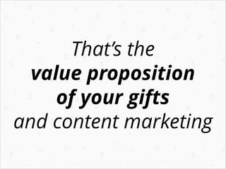That’s the
value proposition
of your gifts
and content marketing

 