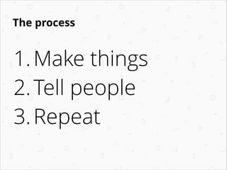 The process

1. Make things
2. Tell people
3. Repeat

 