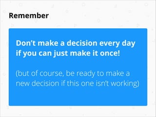 Remember

Don’t make a decision every day
if you can just make it once!
!

(but of course, be ready to make a
new decision if this one isn’t working)

 