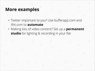 More examples
•
•

Twitter important to you? Use buﬀerapp.com and
ifttt.com to automate
Making lots of video content? Set up a permanent
studio for lighting & recording in your ﬂat 

 

 

 

 

 

 

 