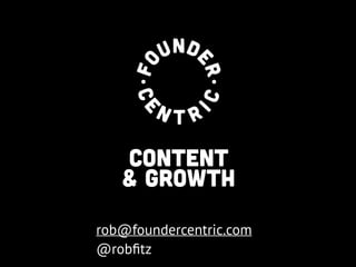 CONTENT
Founder
& GROWTH
rob@foundercentric.com
@robﬁtz

 