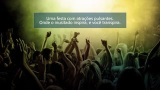 Uma festa com atrações pulsantes.
Onde o inusitado inspira, e você transpira.
 