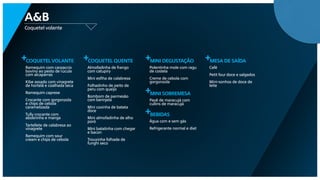 coquetelvolante
Coquetel volante
A&B
+
Ramequim com carpaccio
bovino ao pesto de rúcula
com alcaparras
Kibe assado com vinagrete
de hortelã e coalhada seca
Ramequim caprese
Crocante com gorgonzola
e chips de cebola
caramelizada
Tully crocante com
abobrinha e manga
Tartellete de calabresa ao
vinagrete
Ramequim com sour
cream e chips de cebola
coquetel quente+
Almofadinha de frango
com catupiry
Mini esfiha de calabresa
Folhadinho de peito de
peru com queijo
Bombom de parmesão
com berinjela
Mini coxinha de batata
doce
Mini almofadinha de alho
poró
Mini batatinha com chegar
e bacon
Trouxinha folhada de
funghi seco
Mini degustação+
Polentinha mole com ragu
de costela
Creme de cebola com
gorgonzola
mini sobremesa+
Pavê de maracujá com
cullins de maracujá
bebidas+
Água com e sem gás
Refrigerante normal e diet
Mesa de saída+
Café
Petit four doce e salgados
Mini-sonhos de doce de
leite
 