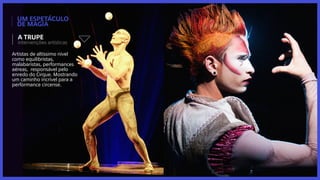 um espetáculo
de magia
Artistas de altíssimo nível
como equilibristas,
malabaristas, performances
aéreas, responsável pelo
enredo do Cirque. Mostrando
um caminho incrível para a
performance circense.
intervenções artísticas
a trupe
 