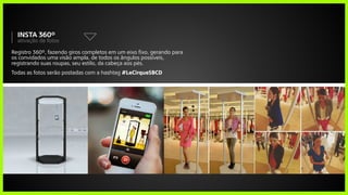 Registro 360º, fazendo giros completos em um eixo fixo, gerando para
os convidados uma visão ampla, de todos os ângulos possíveis,
registrando suas roupas, seu estilo, da cabeça aos pés.
Todas as fotos serão postadas com a hashtag #LeCirqueSBCD
ativação de fotos
insta 360º
 