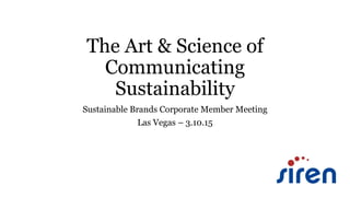 The Art & Science of
Communicating
Sustainability
Sustainable Brands Corporate Member Meeting
Las Vegas – 3.10.15
 
