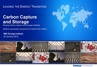 LEADING THE ENERGY TRANSITION


Carbon Capture
and Storage
Bringing Carbon Capture and Storage to Market

Webinar presentation hosted by the Global CCS Institute

SBC Energy Institute
30 January 2013
 
