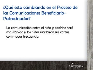 La comunicación entre el niño y padrino será
más rápida y los niños escribirán sus cartas
con mayor frecuencia.
¿Qué esta cambiando en el Proceso de
las Comunicaciones Beneficiario-
Patrocinador?
 