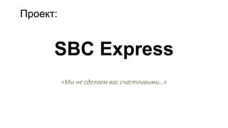 SBC Express
«Мы не сделаем вас счастливыми…»
Проект:
 