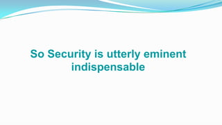 So Security is utterly eminent
indispensable
 