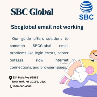 SBC Global
SBC Global
Sbcglobal email not working
Our guide offers solutions to
common SBCGlobal email
problems like login errors, server
outages, slow internet
connections, and browser issues.
234 Park Ave #2865
New York, NY 10169, USA.
1800-560-4566
 