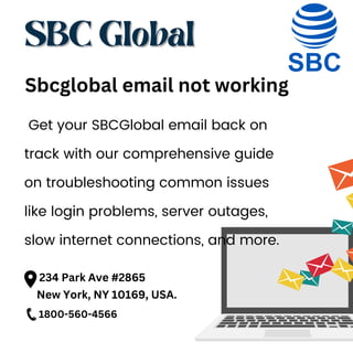 SBC Global
SBC Global
Sbcglobal email not working
Get your SBCGlobal email back on
track with our comprehensive guide
on troubleshooting common issues
like login problems, server outages,
slow internet connections, and more.
234 Park Ave #2865
New York, NY 10169, USA.
1800-560-4566
 