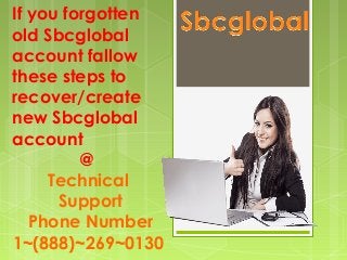 If you forgotten
old Sbcglobal
account fallow
these steps to
recover/create
new Sbcglobal
account
@
Technical
Support
Phone Number
1~(888)~269~0130
 