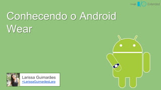 Conhecendo o Android
Wear
Larissa Guimarães
+LarissaGuimarãesLara
 