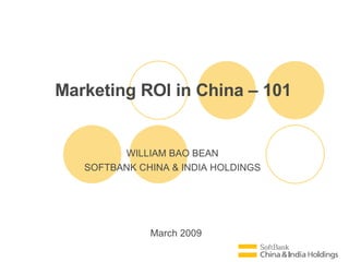 March 2009 Marketing ROI in China – 101 WILLIAM BAO BEAN SOFTBANK CHINA & INDIA HOLDINGS 