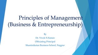 Principles of Management
(Business & Entrepreneurship)
By
Dr. Vivek N Katare
Officiating Principal
Shantiniketan Business School, Nagpur
 