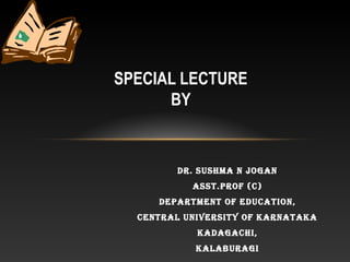 SPECIAL LECTURE
BY
Dr. SuShma N JogaN
aSSt.prof (c)
DepartmeNt of eDucatioN,
ceNtral uNiverSity of karNataka
kaDagachi,
kalaburagi
 