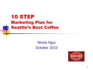 1
10 STEP
Marketing Plan for
Seattle’s Best Coffee
Nicole Ngui
October 2010
 