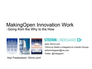 MakingOpen Innovation Work
- Going   from the Why to the How



                               www.15inno.com
                               15inno by Stefan Lindegaard at LinkedIn Groups
                               stefanlindegaard@me.com
                               Twitter: @lindegaard

Hey! Freebookson 15inno.com!
 