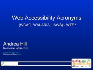 Web Accessibility Acronyms  (WCAG, WAI-ARIA, JAWS) - WTF? Andrea Hill Resource Interactive [email_address] http://www.afhill.com /blog/ 