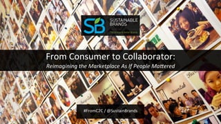 From	
  Consumer	
  to	
  Collaborator:	
  	
  
Reimagining	
  the	
  Marketplace	
  As	
  If	
  People	
  Ma7ered	
  
	
  
	
  	
  
	
  
#FromC2C	
  /	
  @SustainBrands	
  	
  
	
  	
  
 