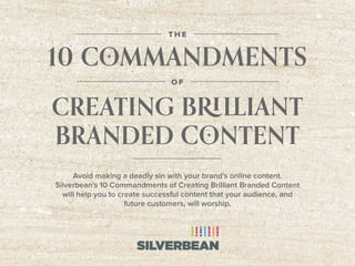 Avoid making a deadly sin with your brand's online content.
Silverbean's 10 Commandments of Creating Brilliant Branded Content
will help you to create successful content that your audience, and
future customers, will worship.
T H E
10 COMMANDMENTS
O F
CREATING BRILLIANT
BRANDED CONTENT
 