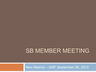SB MEMBER MEETING
New Metrics – SAP, September 26, 2013
 