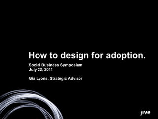 How to design for adoption.
Social Business Symposium
July 22, 2011

Gia Lyons, Strategic Advisor
 