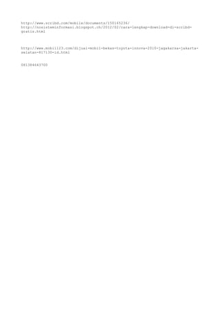 http://www.scribd.com/mobile/documents/150165236/ 
http://nosisteminformasi.blogspot.ch/2012/02/cara-lengkap-download-di-scribd-gratis. 
html 
http://www.mobil123.com/dijual-mobil-bekas-toyota-innova-2010-jagakarsa-jakarta-selatan- 
817130-id.html 
081384643700 
