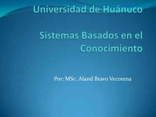 Universidad de HuánucoSistemas Basados en el Conocimiento Por: MSc.Aland Bravo Vecorena 