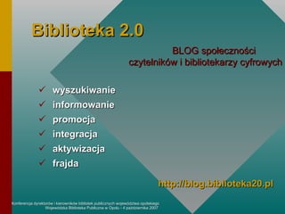 Biblioteka 2.0 wyszukiwanie  informowanie promocja integracja aktywizacja frajda BLOG społeczności  czytelników i bibliotekarzy cyfrowych http://blog.biblioteka20.pl 