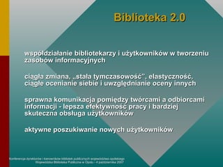 współdziałanie bibliotekarzy i użytkowników w tworzeniu zasobów informacyjnych ciągła zmiana, „stała tymczasowość”, elastyczność, ciągłe ocenianie siebie i uwzględnianie oceny innych sprawna komunikacja pomiędzy twórcami a odbiorcami informacji - lepsza efektywność pracy i bardziej skuteczna obsługa użytkowników aktywne poszukiwanie nowych użytkowników   Biblioteka 2.0 