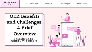 OER Benefits
and Challenges:
A Brief
Overview
Introduction
SBCTC OER
101
PRESENTED BY
COURTNEY KRUZAN
Benefits Challenges Conclusion
 